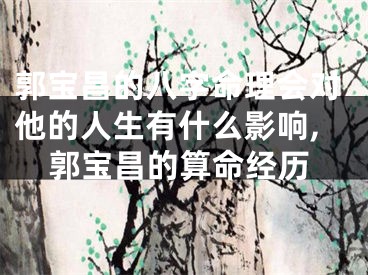 郭宝昌的八字命理会对他的人生有什么影响,郭宝昌的算命经历