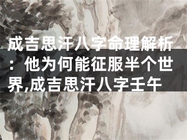 成吉思汗八字命理解析：他为何能征服半个世界,成吉思汗八字壬午
