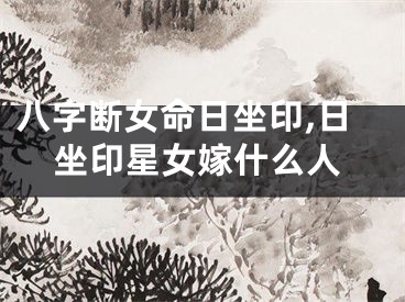 八字断女命日坐印,日坐印星女嫁什么人