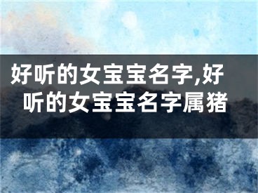 好听的女宝宝名字,好听的女宝宝名字属猪