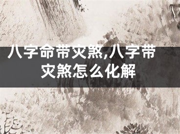 八字命带灾煞,八字带灾煞怎么化解