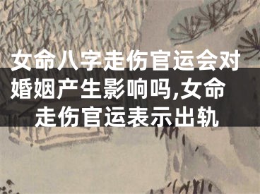 女命八字走伤官运会对婚姻产生影响吗,女命走伤官运表示出轨