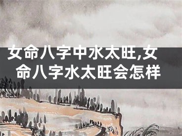 女命八字中水太旺,女命八字水太旺会怎样