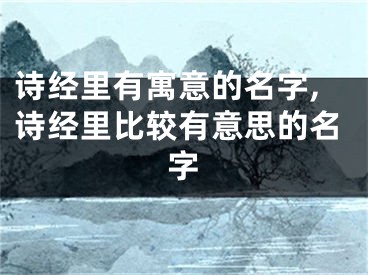 诗经里有寓意的名字,诗经里比较有意思的名字