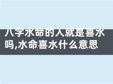 八字水命的人就是喜水吗,水命喜水什么意思