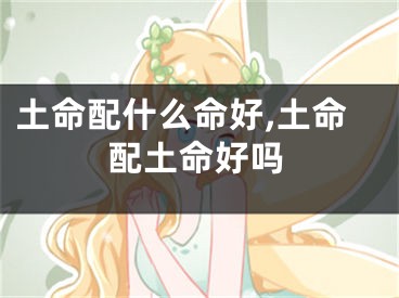 土命配什么命好,土命配土命好吗