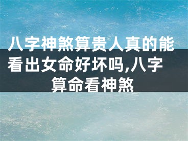 八字神煞算贵人真的能看出女命好坏吗,八字算命看神煞