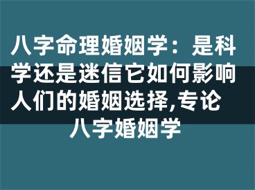 八字命理婚姻学：是科学还是迷信它如何影响人们的婚姻选择,专论八字婚姻学