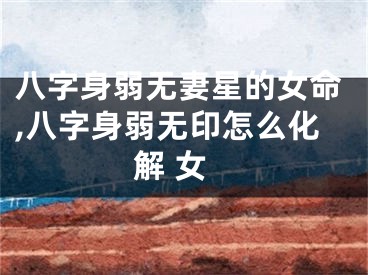 八字身弱无妻星的女命,八字身弱无印怎么化解 女