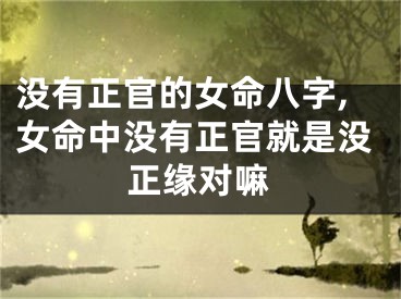 没有正官的女命八字,女命中没有正官就是没正缘对嘛
