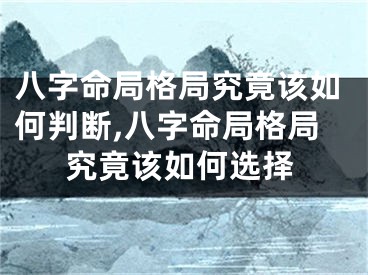 八字命局格局究竟该如何判断,八字命局格局究竟该如何选择