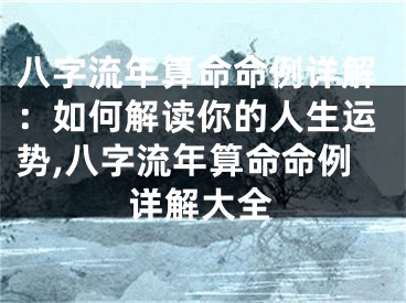 八字流年算命命例详解：如何解读你的人生运势,八字流年算命命例详解大全