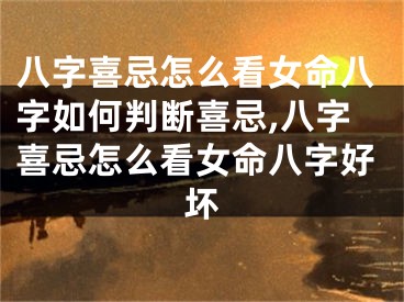 八字喜忌怎么看女命八字如何判断喜忌,八字喜忌怎么看女命八字好坏