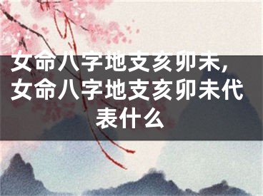 女命八字地支亥卯未,女命八字地支亥卯未代表什么