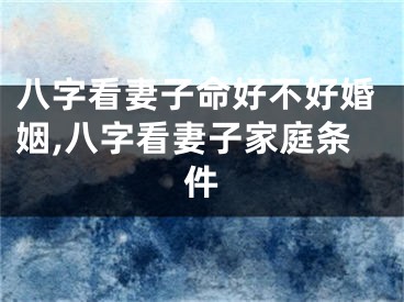 八字看妻子命好不好婚姻,八字看妻子家庭条件