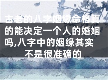 古老的八字姻缘命格真的能决定一个人的婚姻吗,八字中的姻缘其实不是很准确的