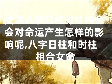 女命八字日柱时柱相合会对命运产生怎样的影响呢,八字日柱和时柱相合女命