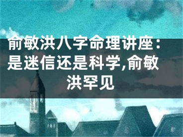 俞敏洪八字命理讲座：是迷信还是科学,俞敏洪罕见
