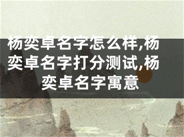 杨奕卓名字怎么样,杨奕卓名字打分测试,杨奕卓名字寓意