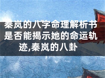 秦岚的八字命理解析书是否能揭示她的命运轨迹,秦岚的八卦