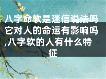 八字命软是迷信说法吗它对人的命运有影响吗,八字软的人有什么特征