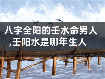 八字全阳的壬水命男人,壬阳水是哪年生人