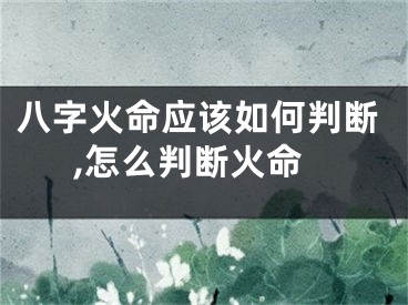 八字火命应该如何判断,怎么判断火命