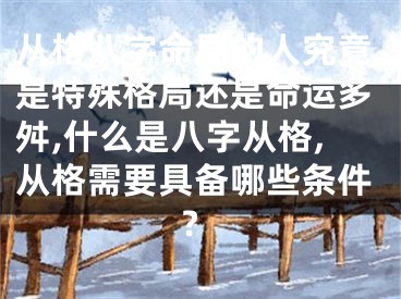 从格八字命局的人究竟是特殊格局还是命运多舛,什么是八字从格,从格需要具备哪些条件?