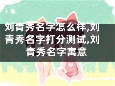 刘青秀名字怎么样,刘青秀名字打分测试,刘青秀名字寓意