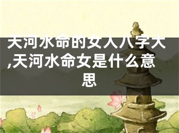 天河水命的女人八字大,天河水命女是什么意思
