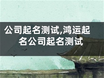 公司起名测试,鸿运起名公司起名测试