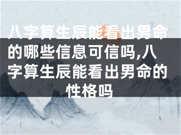 八字算生辰能看出男命的哪些信息可信吗,八字算生辰能看出男命的性格吗