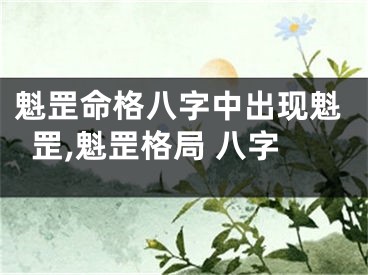 魁罡命格八字中出现魁罡,魁罡格局 八字