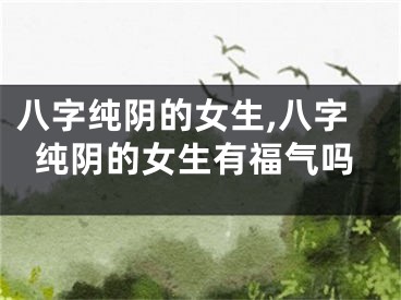 八字纯阴的女生,八字纯阴的女生有福气吗