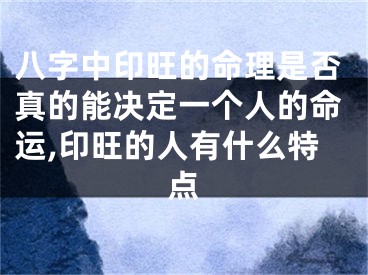 八字中印旺的命理是否真的能决定一个人的命运,印旺的人有什么特点