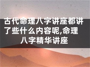 古代命理八字讲座都讲了些什么内容呢,命理八字精华讲座