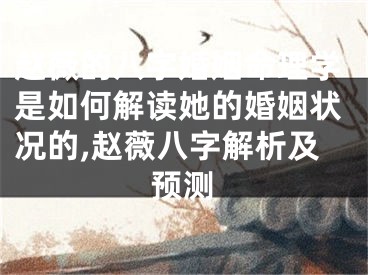 赵薇的八字婚姻命理学是如何解读她的婚姻状况的,赵薇八字解析及预测