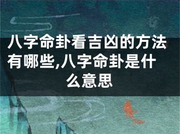 八字命卦看吉凶的方法有哪些,八字命卦是什么意思