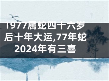 1977属蛇四十六岁后十年大运,77年蛇2024年有三喜
