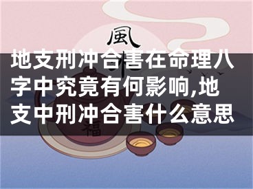 地支刑冲合害在命理八字中究竟有何影响,地支中刑冲合害什么意思