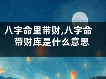 八字命里带财,八字命带财库是什么意思