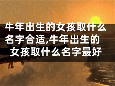 牛年出生的女孩取什么名字合适,牛年出生的女孩取什么名字最好