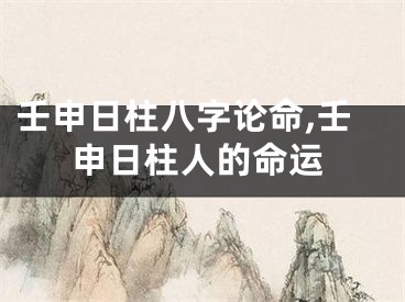 壬申日柱八字论命,壬申日柱人的命运