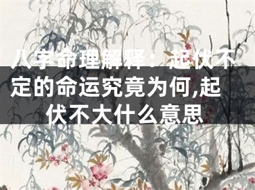 八字命理解释：起伏不定的命运究竟为何,起伏不大什么意思