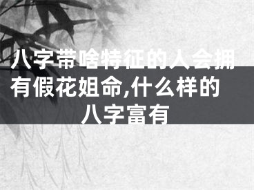 八字带啥特征的人会拥有假花姐命,什么样的八字富有