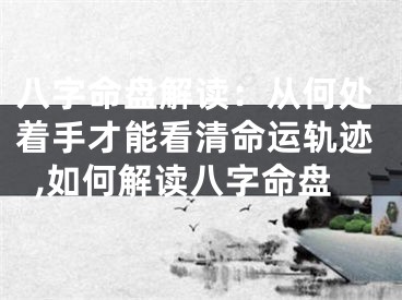 八字命盘解读：从何处着手才能看清命运轨迹,如何解读八字命盘