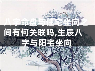八字命盘与住宅坐向之间有何关联吗,生辰八字与阳宅坐向