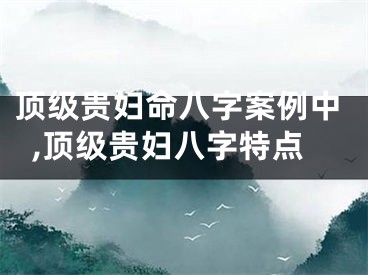 顶级贵妇命八字案例中,顶级贵妇八字特点