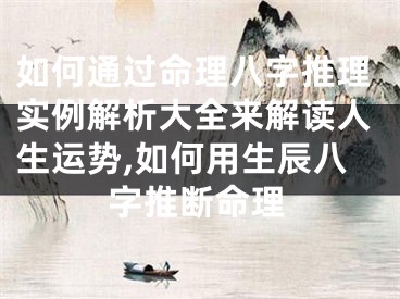 如何通过命理八字推理实例解析大全来解读人生运势,如何用生辰八字推断命理