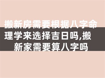 搬新房需要根据八字命理学来选择吉日吗,搬新家需要算八字吗